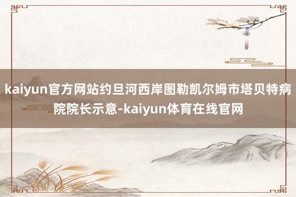 kaiyun官方网站约旦河西岸图勒凯尔姆市塔贝特病院院长示意-kaiyun体育在线官网