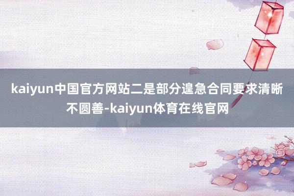 kaiyun中国官方网站　　二是部分遑急合同要求清晰不圆善-kaiyun体育在线官网