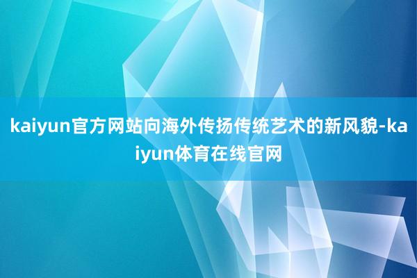 kaiyun官方网站向海外传扬传统艺术的新风貌-kaiyun体育在线官网