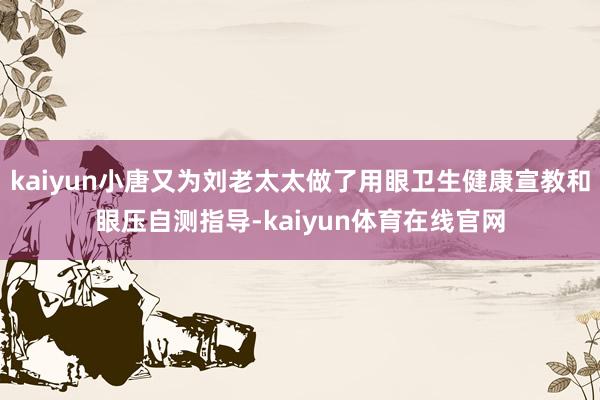 kaiyun小唐又为刘老太太做了用眼卫生健康宣教和眼压自测指导-kaiyun体育在线官网