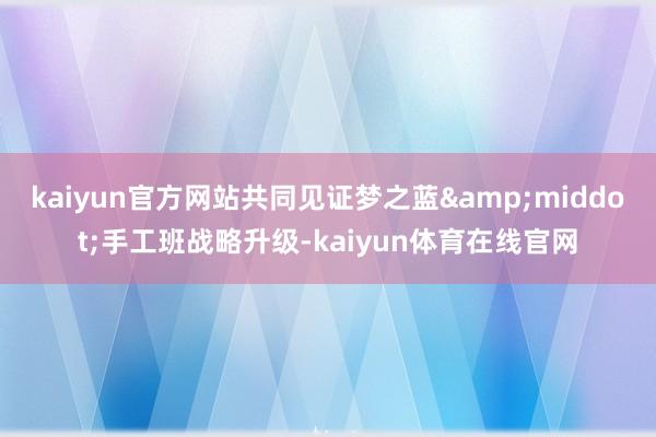 kaiyun官方网站共同见证梦之蓝&middot;手工班战略升级-kaiyun体育在线官网