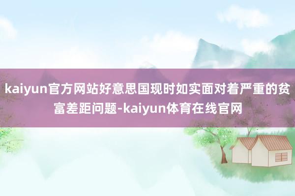 kaiyun官方网站好意思国现时如实面对着严重的贫富差距问题-kaiyun体育在线官网