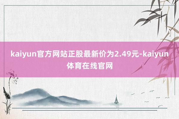 kaiyun官方网站正股最新价为2.49元-kaiyun体育在线官网