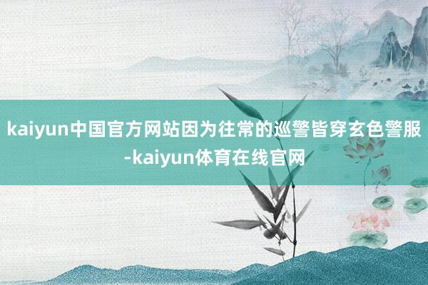 kaiyun中国官方网站因为往常的巡警皆穿玄色警服-kaiyun体育在线官网