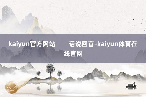 kaiyun官方网站        话说回首-kaiyun体育在线官网