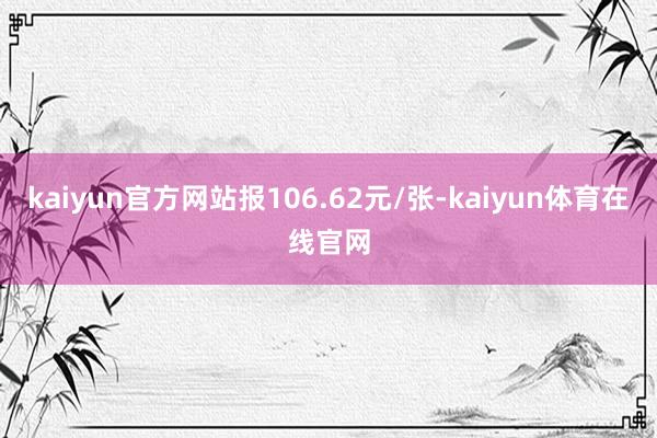 kaiyun官方网站报106.62元/张-kaiyun体育在线官网