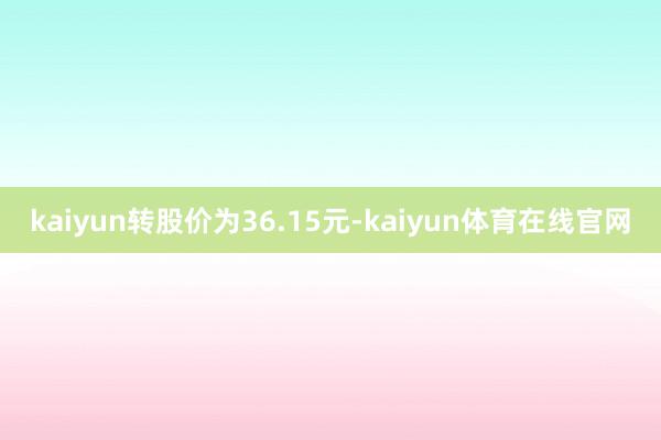 kaiyun转股价为36.15元-kaiyun体育在线官网