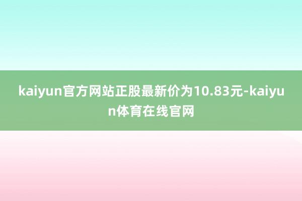 kaiyun官方网站正股最新价为10.83元-kaiyun体育在线官网