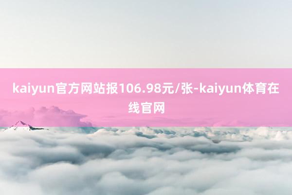 kaiyun官方网站报106.98元/张-kaiyun体育在线官网