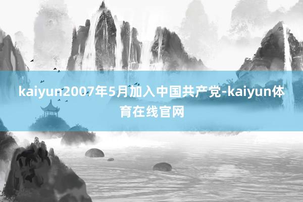 kaiyun2007年5月加入中国共产党-kaiyun体育在线官网