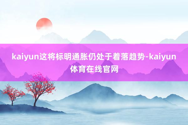 kaiyun这将标明通胀仍处于着落趋势-kaiyun体育在线官网