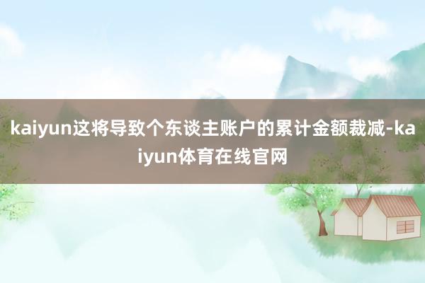 kaiyun这将导致个东谈主账户的累计金额裁减-kaiyun体育在线官网