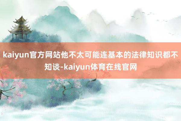 kaiyun官方网站他不太可能连基本的法律知识都不知谈-kaiyun体育在线官网