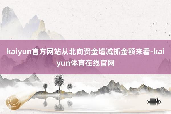 kaiyun官方网站从北向资金增减抓金额来看-kaiyun体育在线官网