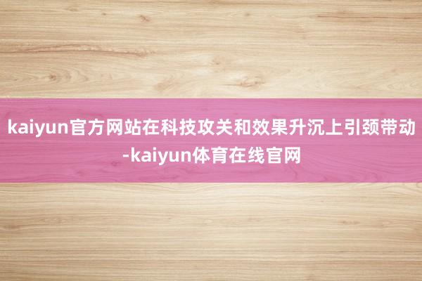 kaiyun官方网站在科技攻关和效果升沉上引颈带动-kaiyun体育在线官网