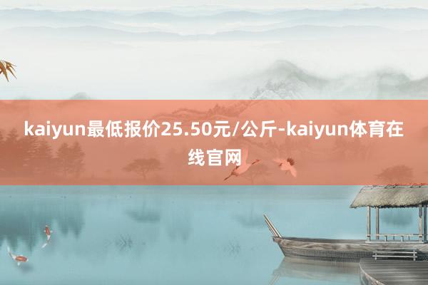 kaiyun最低报价25.50元/公斤-kaiyun体育在线官网