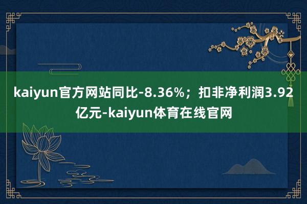 kaiyun官方网站同比-8.36%；扣非净利润3.92亿元-kaiyun体育在线官网