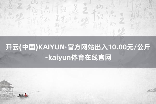 开云(中国)KAIYUN·官方网站出入10.00元/公斤-kaiyun体育在线官网