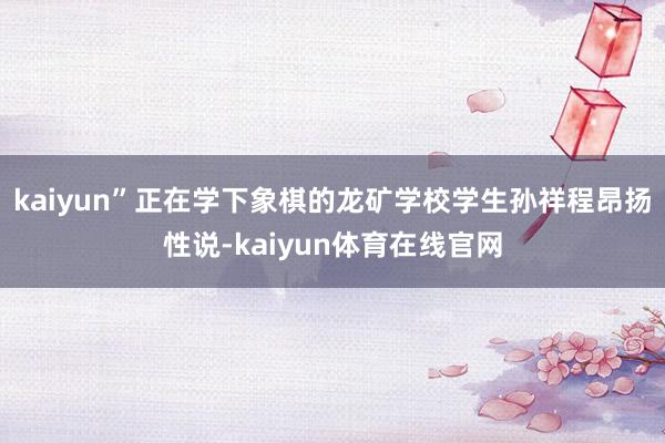 kaiyun”正在学下象棋的龙矿学校学生孙祥程昂扬性说-kaiyun体育在线官网