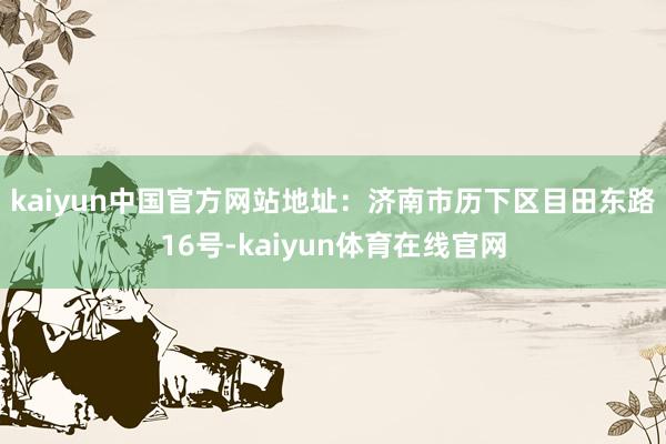 kaiyun中国官方网站　　地址：济南市历下区目田东路16号-kaiyun体育在线官网