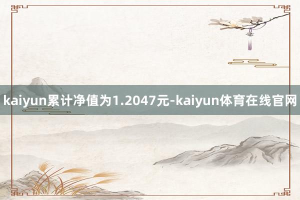 kaiyun累计净值为1.2047元-kaiyun体育在线官网