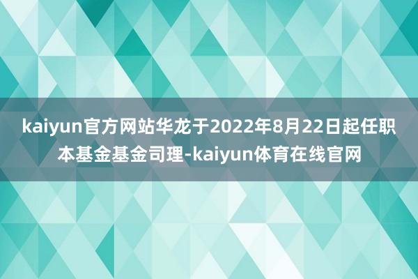 kaiyun官方网站华龙于2022年8月22日起任职本基金基金司理-kaiyun体育在线官网