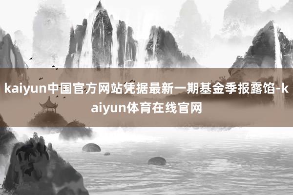 kaiyun中国官方网站凭据最新一期基金季报露馅-kaiyun体育在线官网