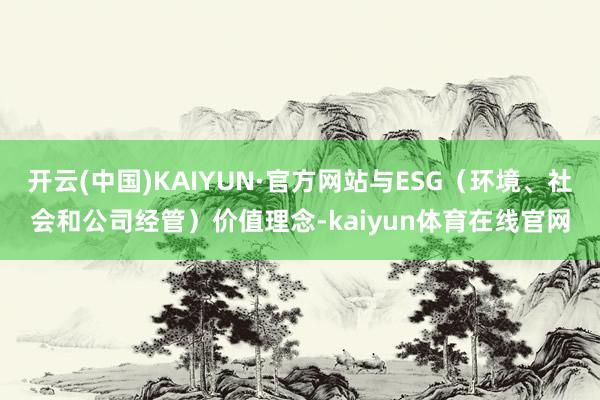 开云(中国)KAIYUN·官方网站与ESG（环境、社会和公司经管）价值理念-kaiyun体育在线官网