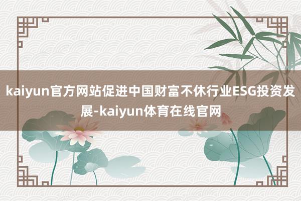 kaiyun官方网站促进中国财富不休行业ESG投资发展-kaiyun体育在线官网