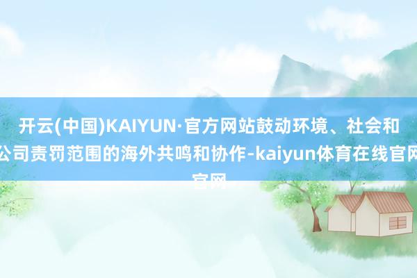 开云(中国)KAIYUN·官方网站鼓动环境、社会和公司责罚范围的海外共鸣和协作-kaiyun体育在线官网