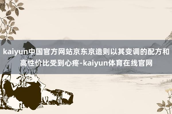 kaiyun中国官方网站京东京造则以其变调的配方和高性价比受到心疼-kaiyun体育在线官网