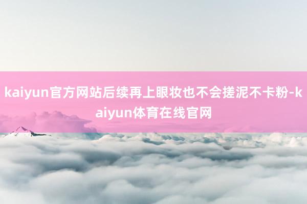 kaiyun官方网站后续再上眼妆也不会搓泥不卡粉-kaiyun体育在线官网