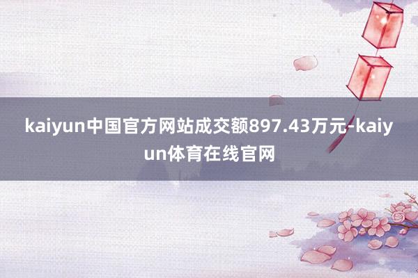 kaiyun中国官方网站成交额897.43万元-kaiyun体育在线官网