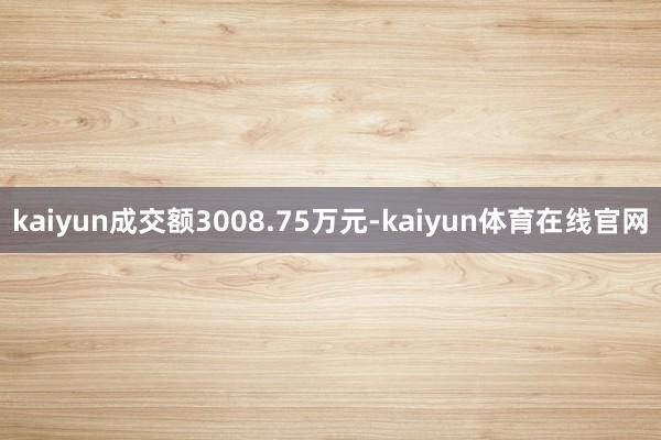 kaiyun成交额3008.75万元-kaiyun体育在线官网