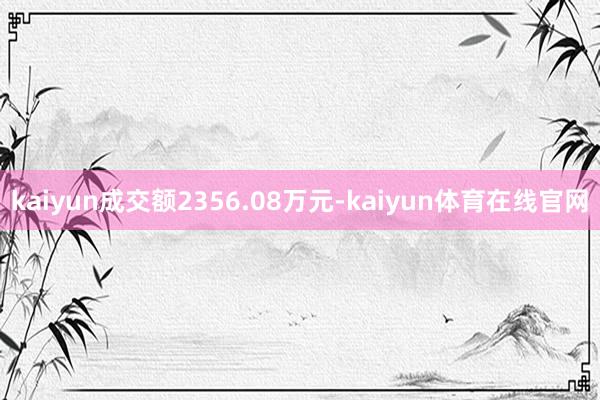 kaiyun成交额2356.08万元-kaiyun体育在线官网