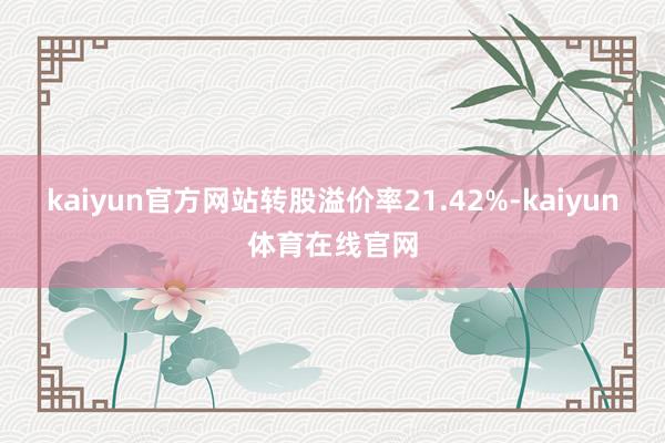 kaiyun官方网站转股溢价率21.42%-kaiyun体育在线官网