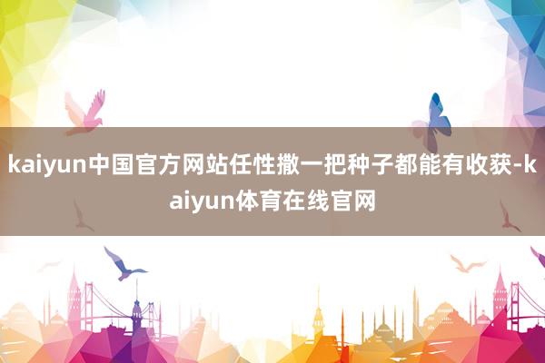 kaiyun中国官方网站任性撒一把种子都能有收获-kaiyun体育在线官网