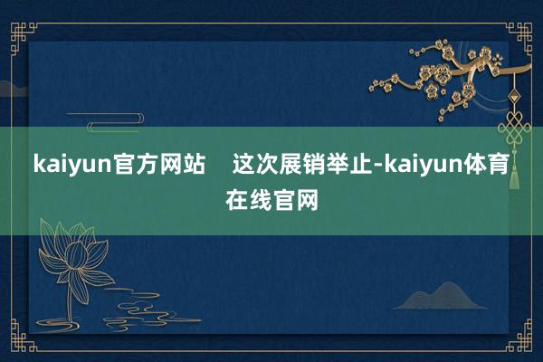 kaiyun官方网站    这次展销举止-kaiyun体育在线官网