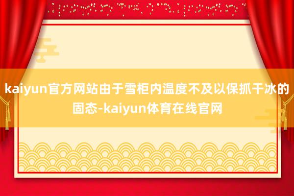 kaiyun官方网站由于雪柜内温度不及以保抓干冰的固态-kaiyun体育在线官网