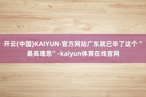 开云(中国)KAIYUN·官方网站广东就已毕了这个“最高理思”-kaiyun体育在线官网