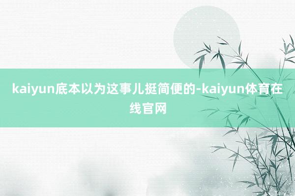 kaiyun底本以为这事儿挺简便的-kaiyun体育在线官网