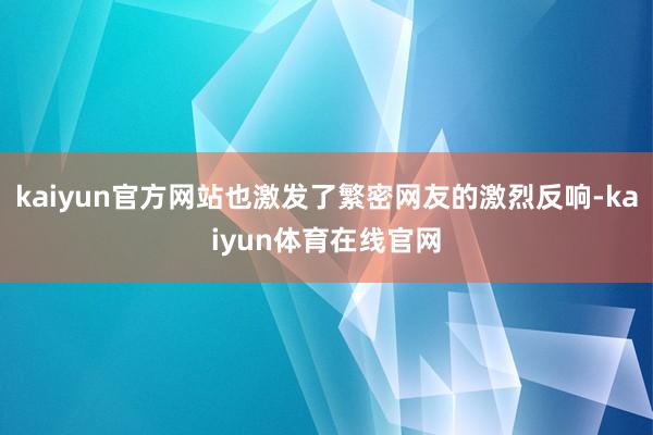 kaiyun官方网站也激发了繁密网友的激烈反响-kaiyun体育在线官网