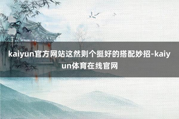 kaiyun官方网站这然则个挺好的搭配妙招-kaiyun体育在线官网