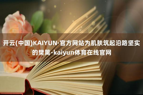 开云(中国)KAIYUN·官方网站为肌肤筑起沿路坚实的樊篱-kaiyun体育在线官网