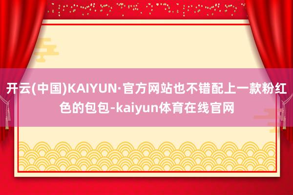 开云(中国)KAIYUN·官方网站也不错配上一款粉红色的包包-kaiyun体育在线官网