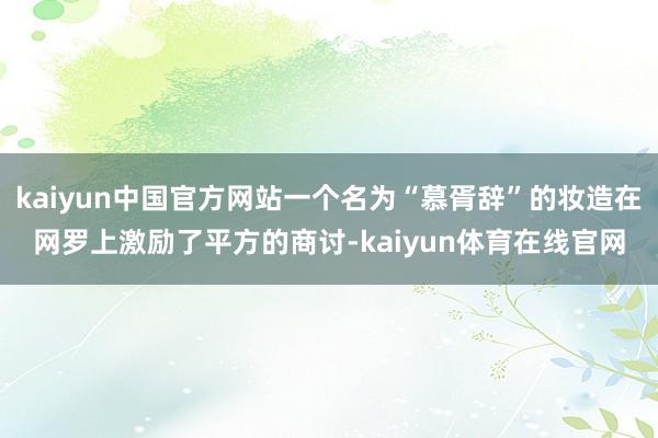 kaiyun中国官方网站一个名为“慕胥辞”的妆造在网罗上激励了平方的商讨-kaiyun体育在线官网