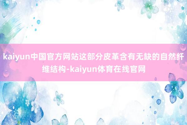 kaiyun中国官方网站这部分皮革含有无缺的自然纤维结构-kaiyun体育在线官网