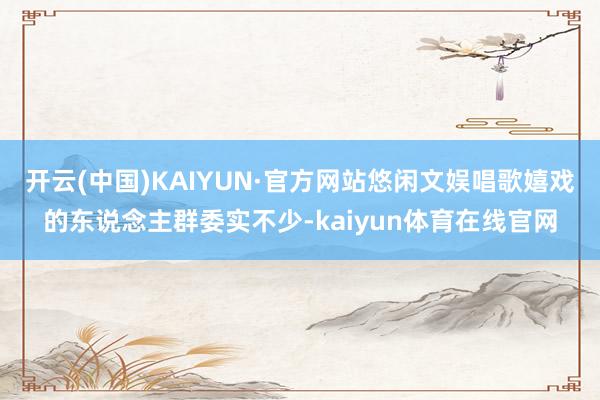 开云(中国)KAIYUN·官方网站悠闲文娱唱歌嬉戏的东说念主群委实不少-kaiyun体育在线官网