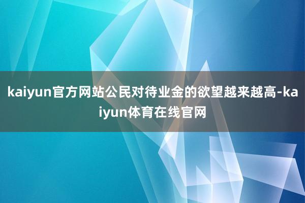 kaiyun官方网站公民对待业金的欲望越来越高-kaiyun体育在线官网