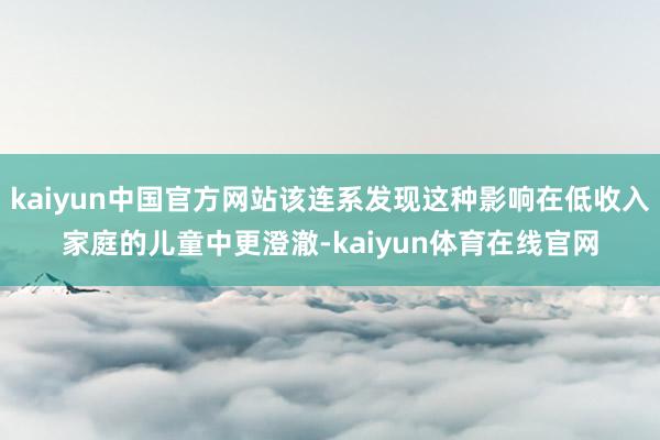 kaiyun中国官方网站该连系发现这种影响在低收入家庭的儿童中更澄澈-kaiyun体育在线官网